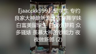 『jaacckk999』留学生 专约良家大神最新流出古典舞学妹 白富美留学生 白虎小萝莉 众多骚婊 羡慕大神的钞能力 夜夜做新郎 (2)