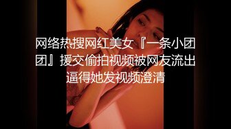 网络热搜网红美女『一条小团团』援交偷拍视频被网友流出逼得她发视频澄清