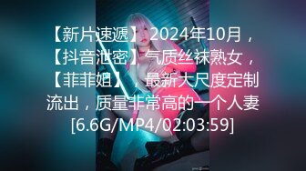 【新片速遞】 2024年10月，【抖音泄密】气质丝袜熟女，【菲菲姐】，最新大尺度定制流出，质量非常高的一个人妻[6.6G/MP4/02:03:59]