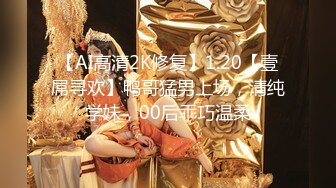 【AI高清2K修复】1.20【壹屌寻欢】鸭哥猛男上场，清纯学妹，00后乖巧温柔