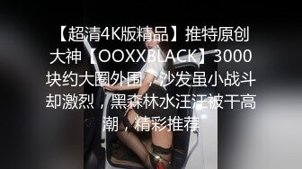 【超清4K版精品】推特原创大神【OOXXBLACK】3000块约大圈外围，沙发虽小战斗却激烈，黑森林水汪汪被干高潮，精彩推荐