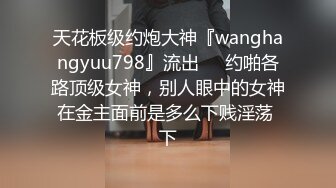 天花板级约炮大神『wanghangyuu798』流出❤️约啪各路顶级女神，别人眼中的女神在金主面前是多么下贱淫荡 下