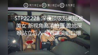 STP22228 深夜顶级甜美短发美女 新视角高清拍摄 跪地深喉站立后入 就在镜头前口爆