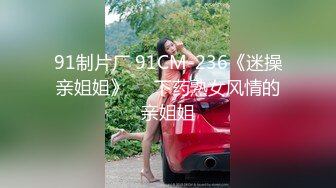 91制片厂 91CM-236《迷操亲姐姐》❤️下药熟女风情的亲姐姐