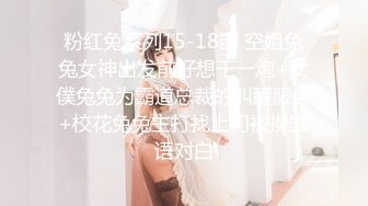 粉红兔系列15-18部 空姐兔兔女神出发前好想干一炮+女僕兔兔为霸道总裁的叫醒服务+校花兔兔主打找上门被操国语对白