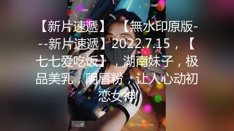 【新片速遞】  【無水印原版---新片速遞】2022.7.15，【七七爱吃饭】，湖南妹子，极品美乳，阴唇粉，让人心动初恋女神