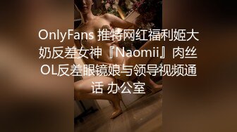 OnlyFans 推特网红福利姬大奶反差女神『Naomii』肉丝OL反差眼镜娘与领导视频通话 办公室