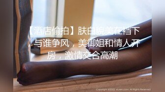 STP18237 外围小姐姐惨遭偷拍，丰乳肥臀肤白如玉，翘臀高耸视觉冲击，插入蜜穴娇喘动听