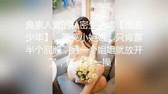 良家人妻的私密生活，【推油少年】，漂亮小姐姐，只肯露半个屁股，另一个姐姐就放开了，还让操一操！