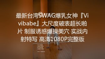 最新台湾SWAG爆乳女神『Vivibabe』大尺度破表超长啪片 制服诱惑爆操美穴 实战内射特写 高清1080P完整版