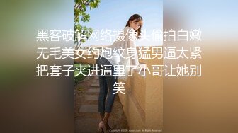 黑客破解网络摄像头偷拍白嫩无毛美女约炮纹身猛男逼太紧把套子夹进逼里了小哥让她别笑