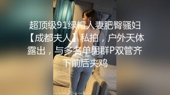 超顶级91绿帽人妻肥臀骚妇【成都夫人】私拍，户外天体露出，与多名单男群P双管齐下前后夹鸡