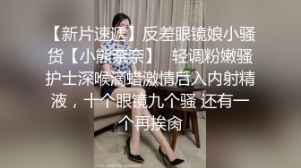 【新片速遞】反差眼镜娘小骚货【小熊奈奈】✅轻调粉嫩骚护士深喉滴蜡激情后入内射精液，十个眼镜九个骚 还有一个再挨肏