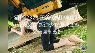 STP22328 天美传媒TM0123 变态父女 叛逆少女遭遇变态父亲强制双奸