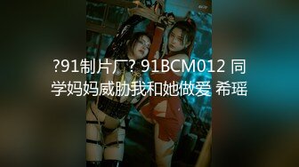 ?91制片厂? 91BCM012 同学妈妈威胁我和她做爱 希瑶