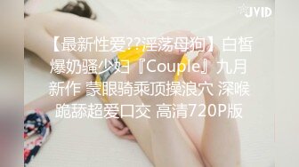 【最新性爱??淫荡母狗】白皙爆奶骚少妇『Couple』九月新作 蒙眼骑乘顶操浪穴 深喉跪舔超爱口交 高清720P版