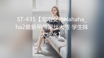 ST-435【宅宅女神Hahaha_ha2最新吊带黑丝大秀 学生妹大喷水】