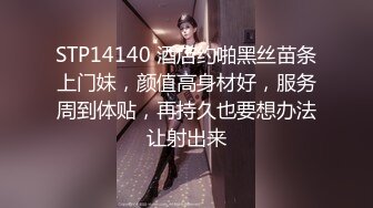 STP14140 酒店约啪黑丝苗条上门妹，颜值高身材好，服务周到体贴，再持久也要想办法让射出来