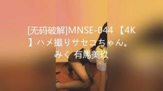 [无码破解]MNSE-044 【4K】ハメ撮りサセコちゃん。 みく 有馬美玖