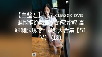 【自整理】P站Ecuasexlove  谁能拒绝戴眼镜的骚货呢 高跟制服诱惑   最新大合集【51V】 (18)