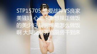 STP15705 性爱战神VS良家美骚妇 心血来潮想操正做饭的美少妇 厨房爆菊怎么做饭啊 大屌完具齐插厨房干到床上