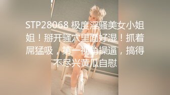 STP28068 极度淫骚美女小姐姐！掰开骚穴里面好湿！抓着屌猛吸，第一视角操逼，搞得不尽兴黄瓜自慰