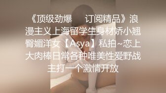 《顶级劲爆❤️订阅精品》浪漫主义上海留学生身材娇小翘臀媚洋女【Asya】私拍~恋上大肉棒日常各种唯美性爱野战主打一个激情开放