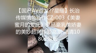 【国产AV首发??星耀】长治传媒情色新作CZ-003《美妻蜜月的爱抚》极品豪乳美娇妻的美妙超爽性爱高潮 高清1080P原版