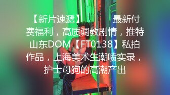 【新片速遞】 ⚫️⚫️最新付费福利，高质调教剧情，推特山东DOM【FT0138】私拍作品，上海美术生潮喷实录，护士母狗的高潮产出