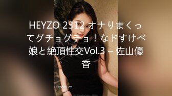 HEYZO 2312 オナりまくってグチョグチョ！なドすけべ娘と絶頂性交Vol.3 – 佐山優香