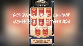 台湾SWAG『蒂亚』口技绝紧紧按住我的头口爆射在喉咙深处只能吞精