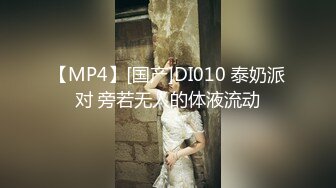 【MP4】[国产]DI010 泰奶派对 旁若无人的体液流动