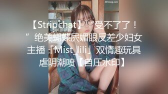 【Stripchat】“受不了了！”绝美蝴蝶屄媚眼反差少妇女主播「Mist_lili」双情趣玩具虐阴潮喷【自压水印】