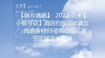 【新片速遞】  2022-7-4【小智寻花】酒店约操眼镜骚女，肉感身材69姿势口交，张开双腿正入爆操