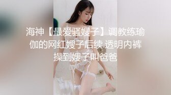 海神【最爱骚嫂子】调教练瑜伽的网红嫂子后续.透明内裤操到嫂子叫爸爸