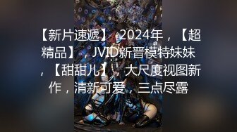 【新片速遞】  2024年，【超精品】，JVID新晋模特妹妹，【甜甜儿】，大尺度视图新作，清新可爱，三点尽露