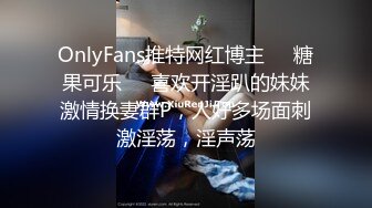 OnlyFans推特网红博主⭐️糖果可乐⭐️喜欢开淫趴的妹妹激情换妻群P，人好多场面刺激淫荡，淫声荡