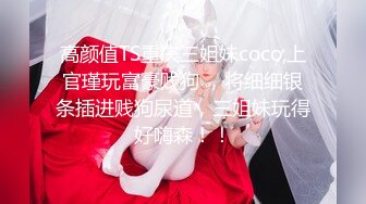 高颜值TS重庆三姐妹coco,上官瑾玩富豪贱狗 ，将细细银条插进贱狗尿道，三姐妹玩得好嗨森！！