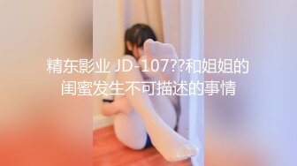 精东影业 JD-107??和姐姐的闺蜜发生不可描述的事情